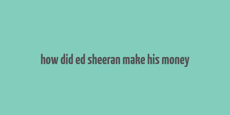 how did ed sheeran make his money