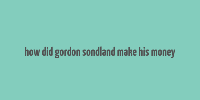 how did gordon sondland make his money