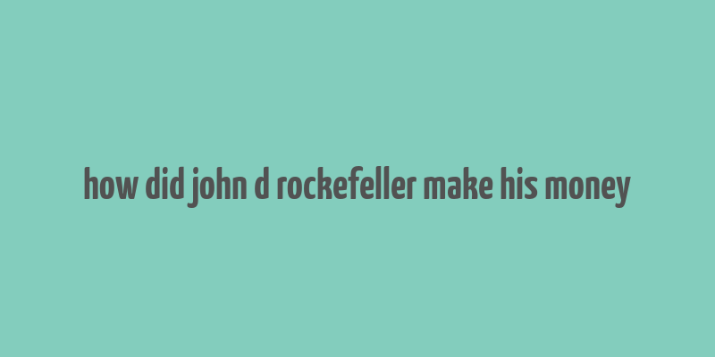 how did john d rockefeller make his money