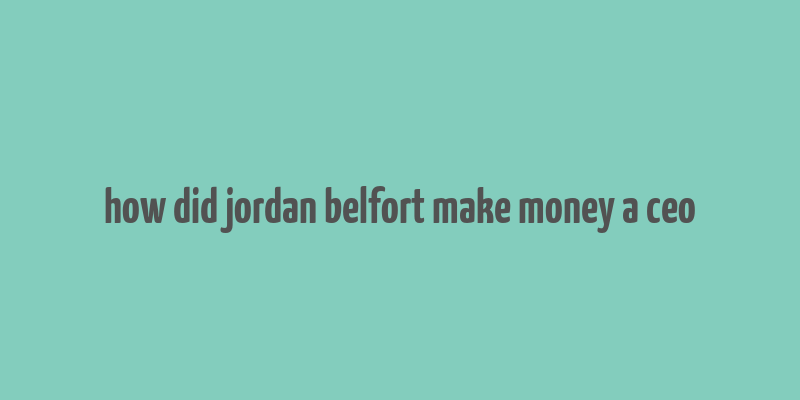 how did jordan belfort make money a ceo