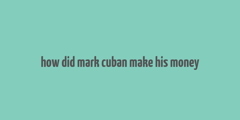 how did mark cuban make his money