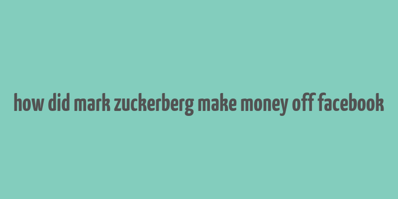 how did mark zuckerberg make money off facebook