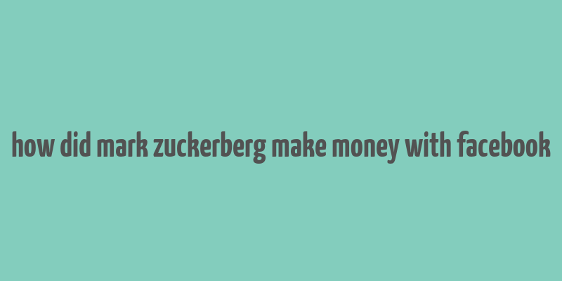 how did mark zuckerberg make money with facebook