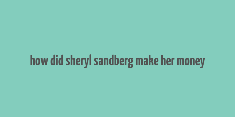 how did sheryl sandberg make her money