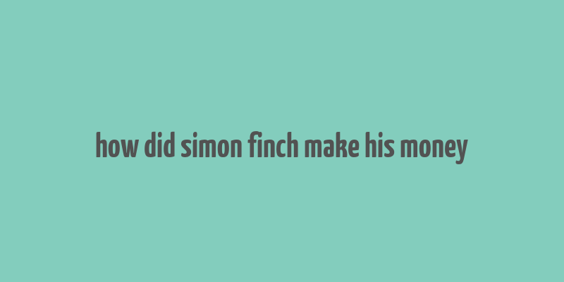 how did simon finch make his money