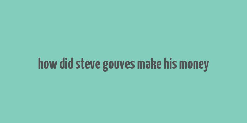 how did steve gouves make his money