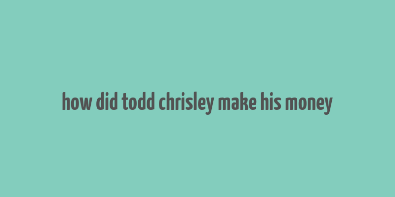 how did todd chrisley make his money