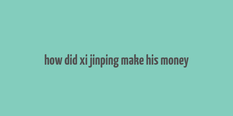 how did xi jinping make his money