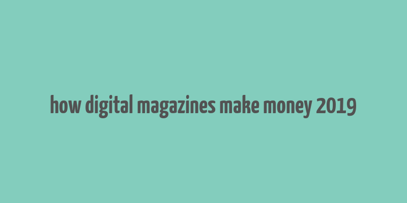 how digital magazines make money 2019