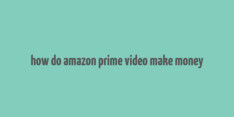 how do amazon prime video make money