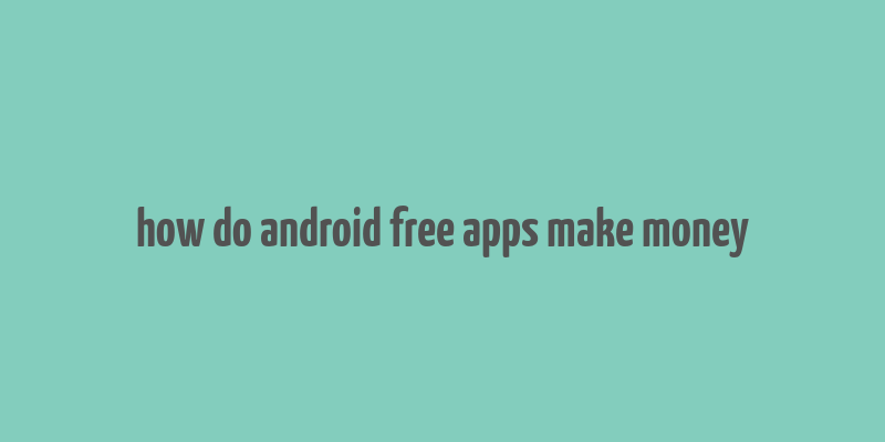 how do android free apps make money