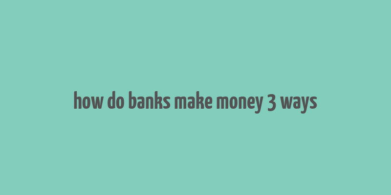 how do banks make money 3 ways