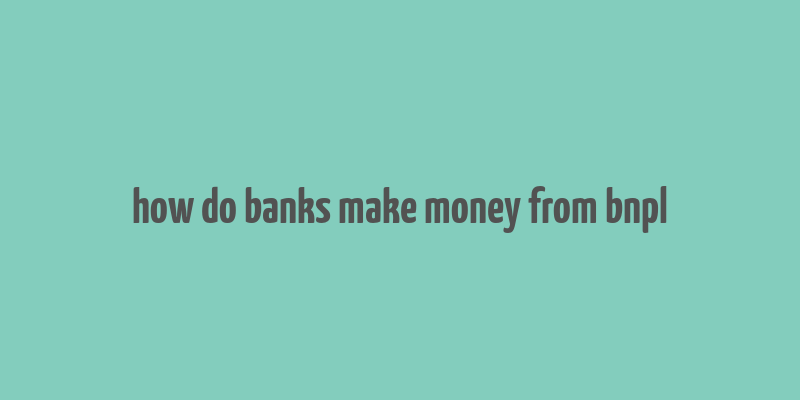 how do banks make money from bnpl