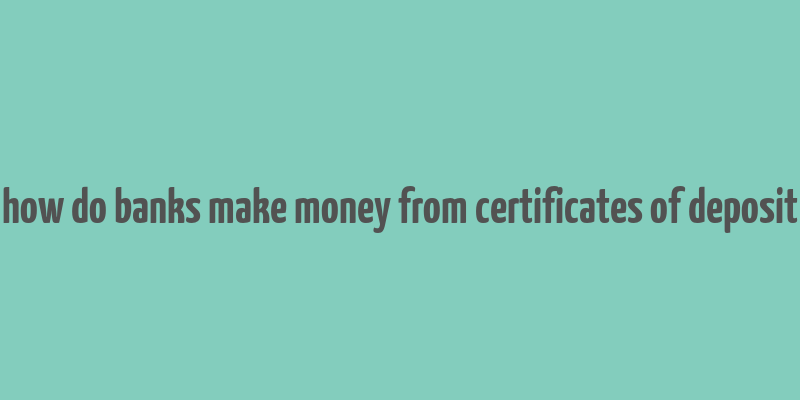 how do banks make money from certificates of deposit