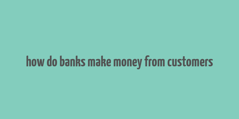 how do banks make money from customers