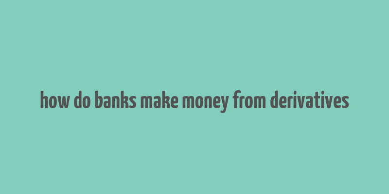 how do banks make money from derivatives