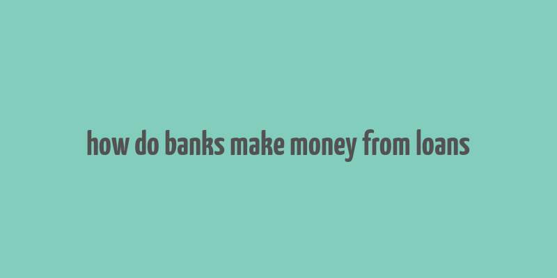 how do banks make money from loans