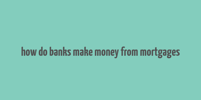 how do banks make money from mortgages