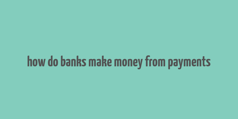 how do banks make money from payments