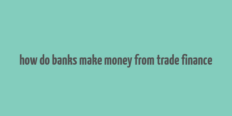 how do banks make money from trade finance