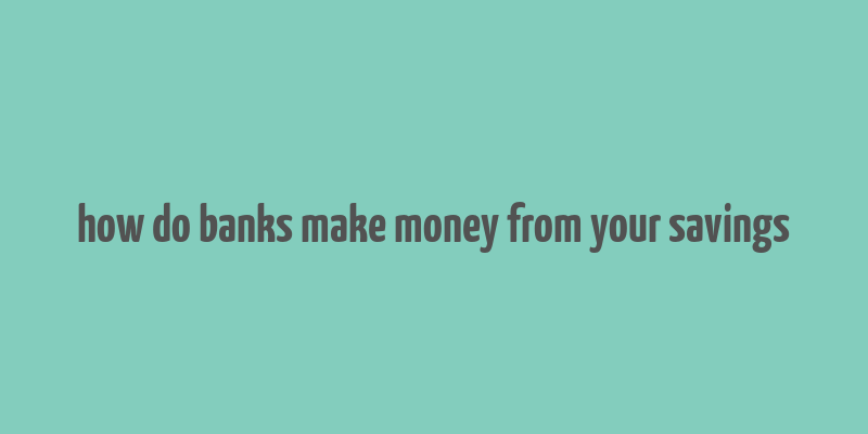 how do banks make money from your savings