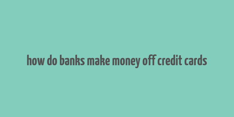 how do banks make money off credit cards