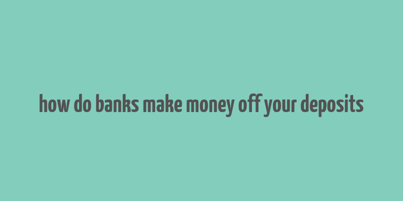 how do banks make money off your deposits