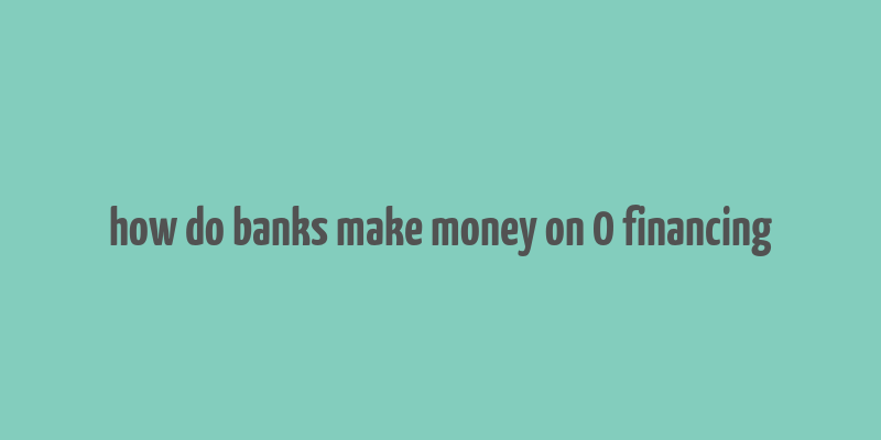 how do banks make money on 0 financing