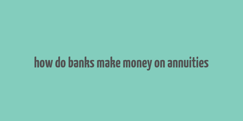 how do banks make money on annuities