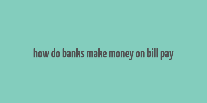 how do banks make money on bill pay