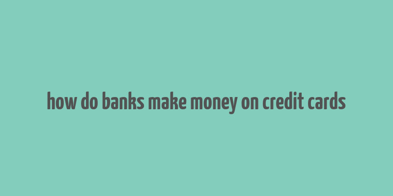 how do banks make money on credit cards