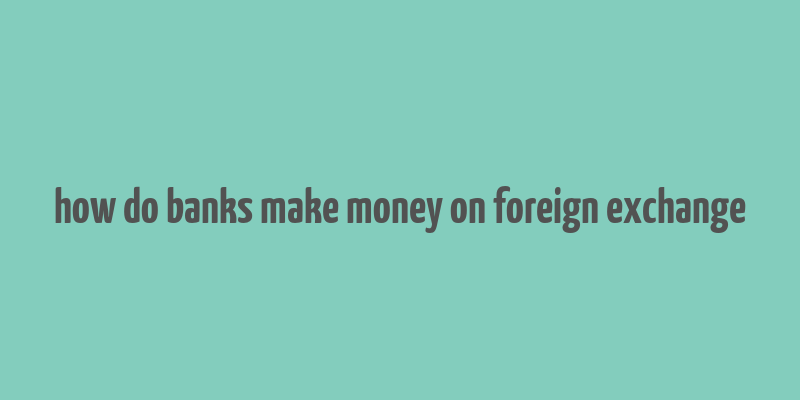 how do banks make money on foreign exchange