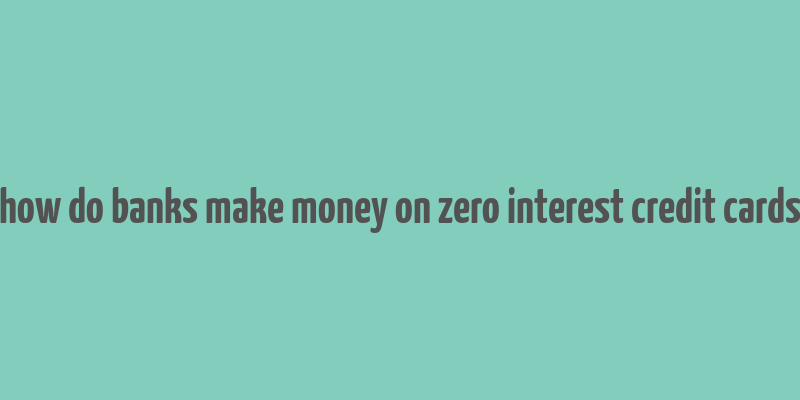 how do banks make money on zero interest credit cards