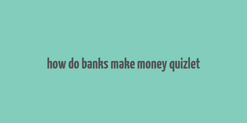 how do banks make money quizlet