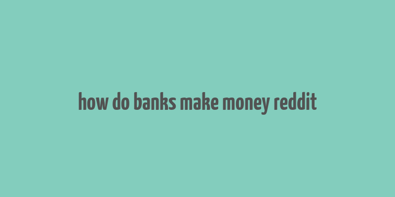 how do banks make money reddit