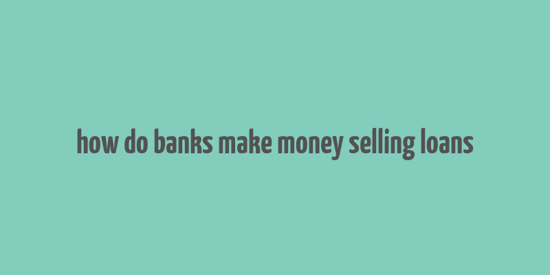 how do banks make money selling loans