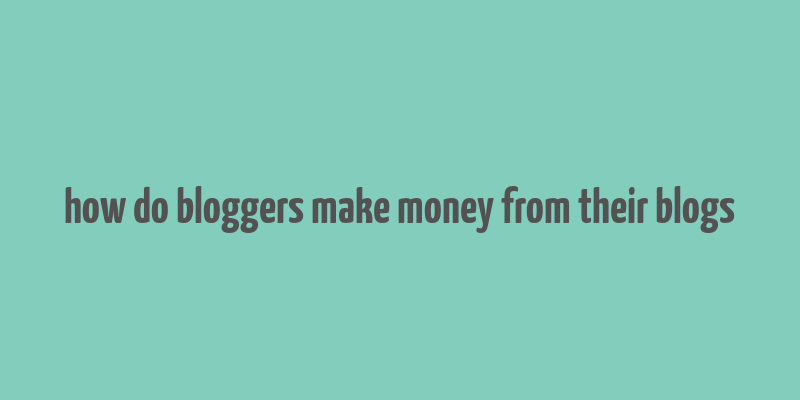 how do bloggers make money from their blogs