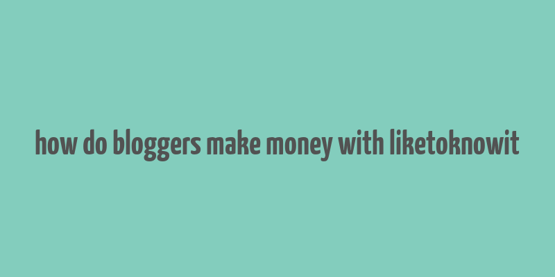 how do bloggers make money with liketoknowit