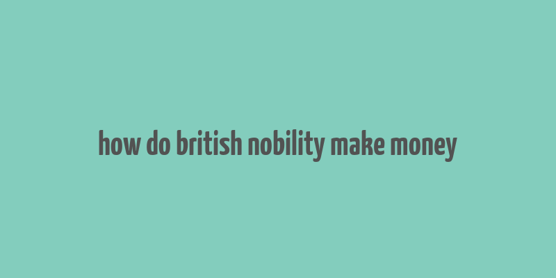 how do british nobility make money