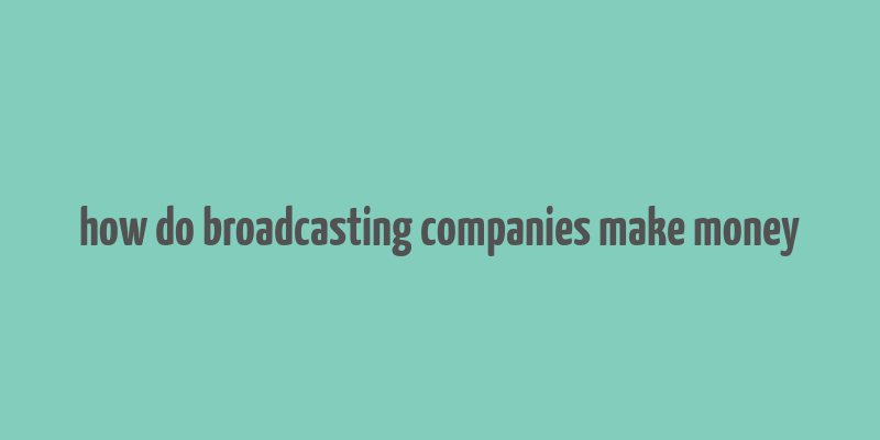 how do broadcasting companies make money