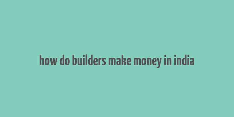 how do builders make money in india