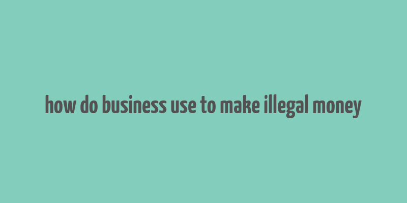 how do business use to make illegal money