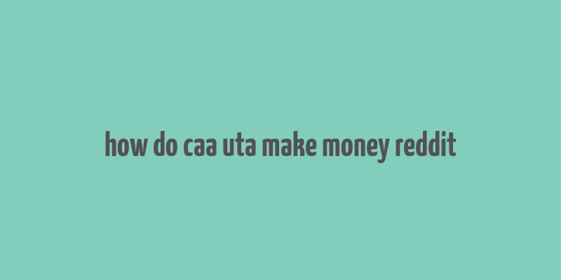 how do caa uta make money reddit