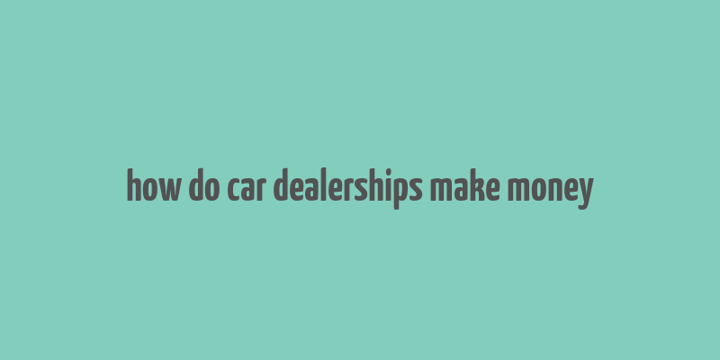 how do car dealerships make money