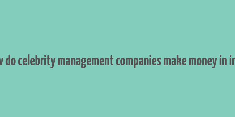 how do celebrity management companies make money in india