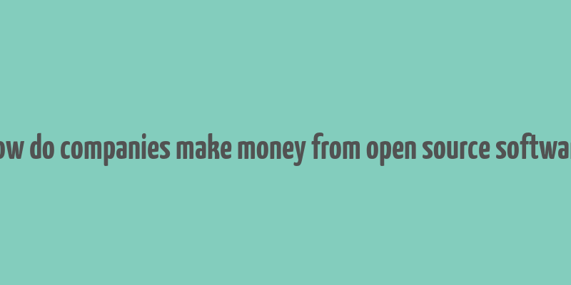 how do companies make money from open source software