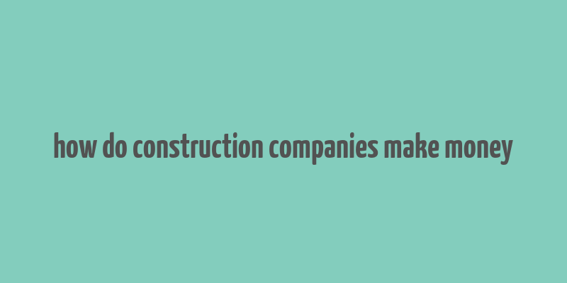 how do construction companies make money