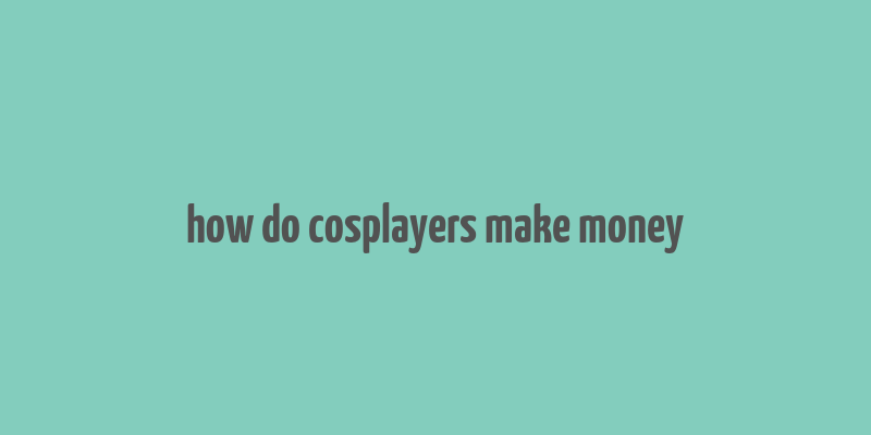 how do cosplayers make money