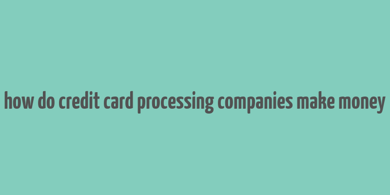 how do credit card processing companies make money