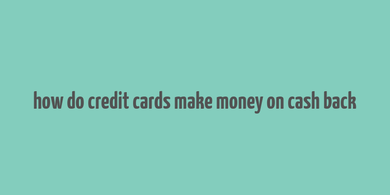 how do credit cards make money on cash back